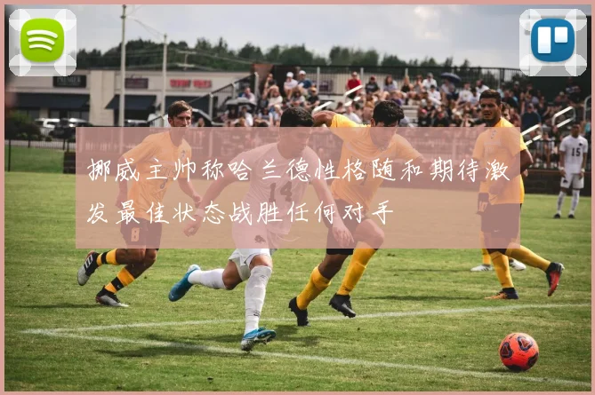 挪威主帅称哈兰德性格随和期待激发最佳状态战胜任何对手