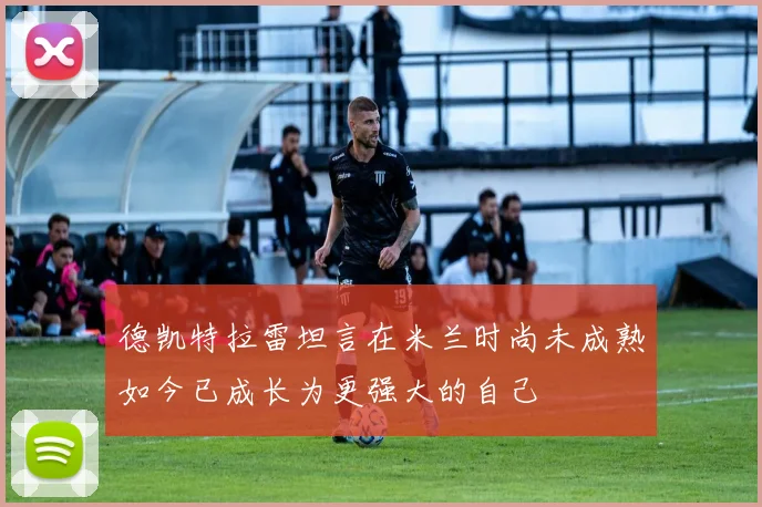 德凯特拉雷坦言在米兰时尚未成熟如今已成长为更强大的自己