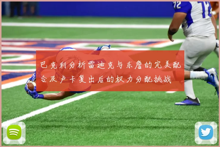 巴克利分析雷迪克与东詹的完美配合及卢卡复出后的权力分配挑战
