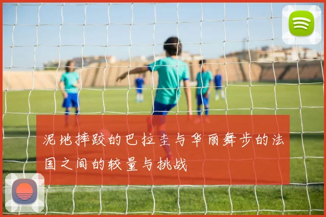 泥地摔跤的巴拉圭与华丽舞步的法国之间的较量与挑战