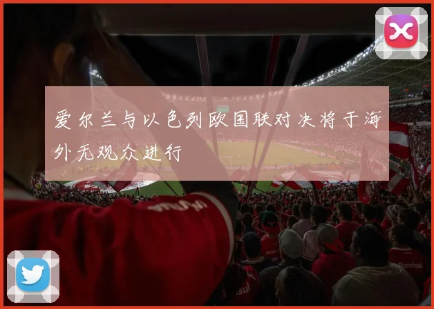 爱尔兰与以色列欧国联对决将于海外无观众进行