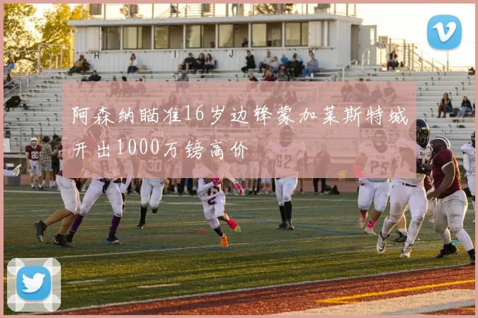阿森纳瞄准16岁边锋蒙加莱斯特城开出1000万镑高价