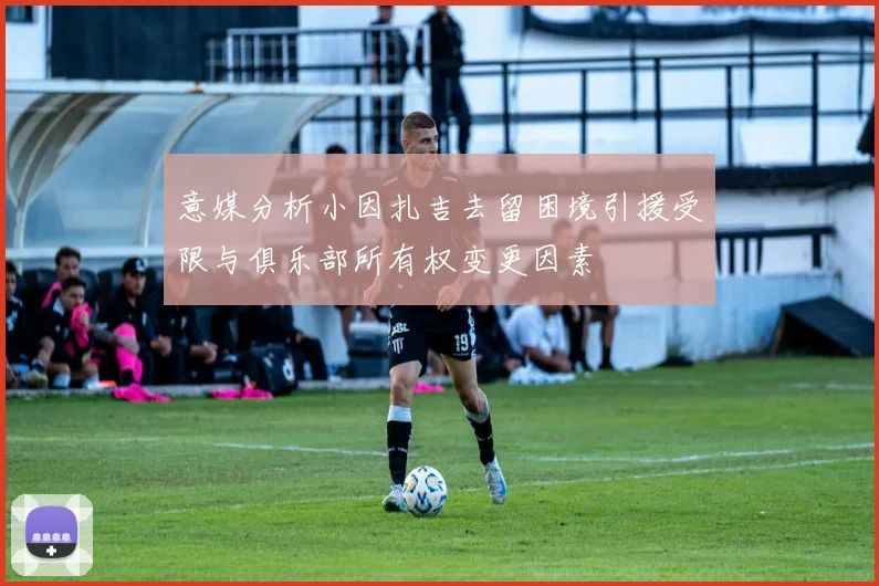 意媒分析小因扎吉去留困境引援受限与俱乐部所有权变更因素