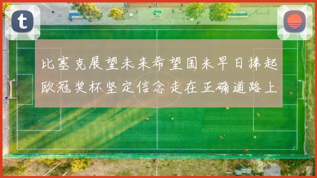 比塞克展望未来希望国米早日捧起欧冠奖杯坚定信念走在正确道路上