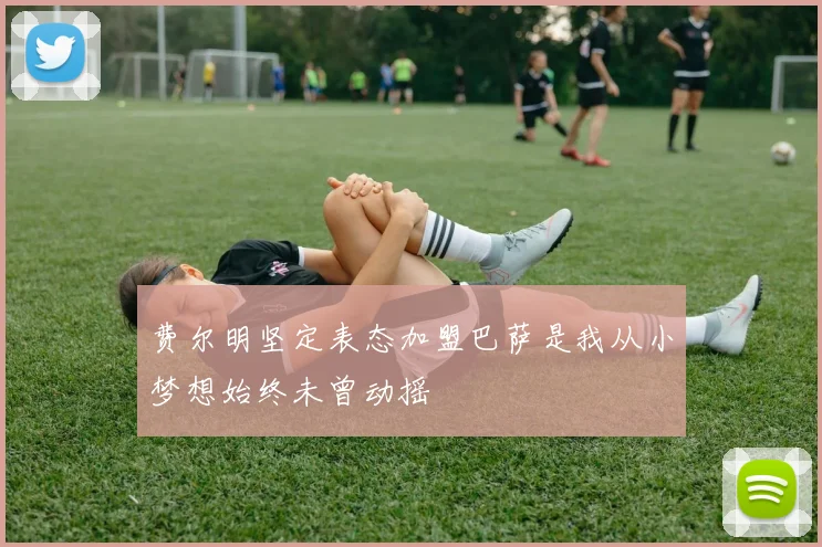费尔明坚定表态加盟巴萨是我从小梦想始终未曾动摇