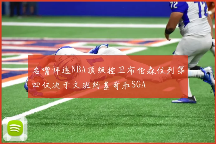 名嘴评选NBA顶级控卫布伦森位列第四仅次于文班约基奇和SGA