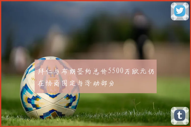 拜仁与布朗签约总价5500万欧元仍在协商固定与浮动部分