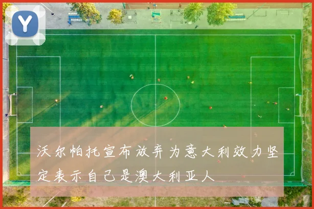 沃尔帕托宣布放弃为意大利效力坚定表示自己是澳大利亚人