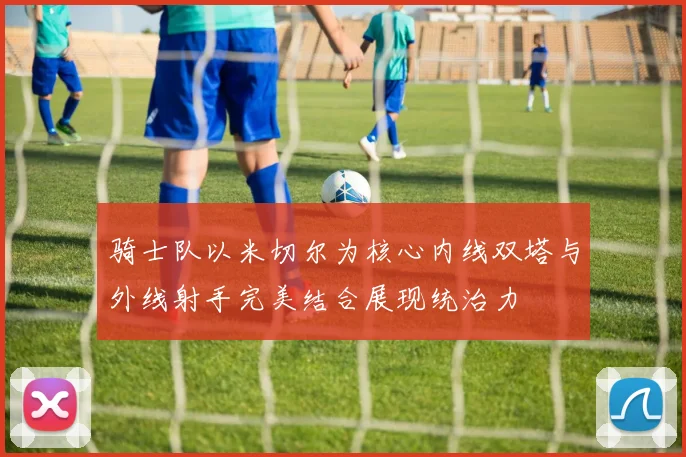骑士队以米切尔为核心内线双塔与外线射手完美结合展现统治力