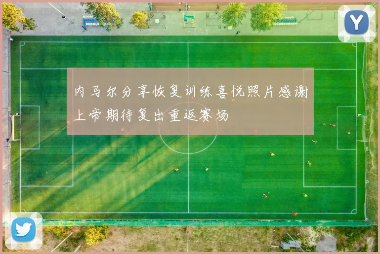 内马尔分享恢复训练喜悦照片感谢上帝期待复出重返赛场