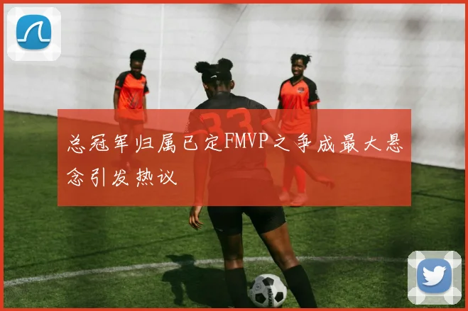 总冠军归属已定FMVP之争成最大悬念引发热议