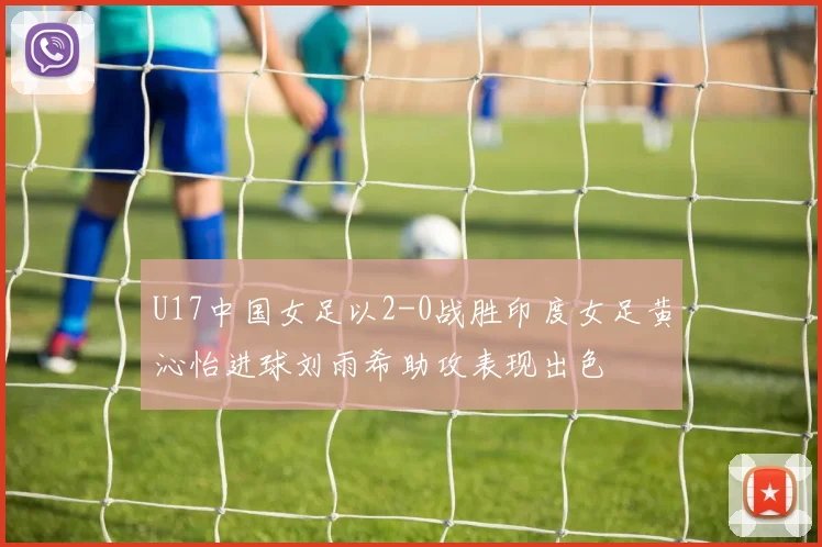 U17中国女足以2-0战胜印度女足黄沁怡进球刘雨希助攻表现出色