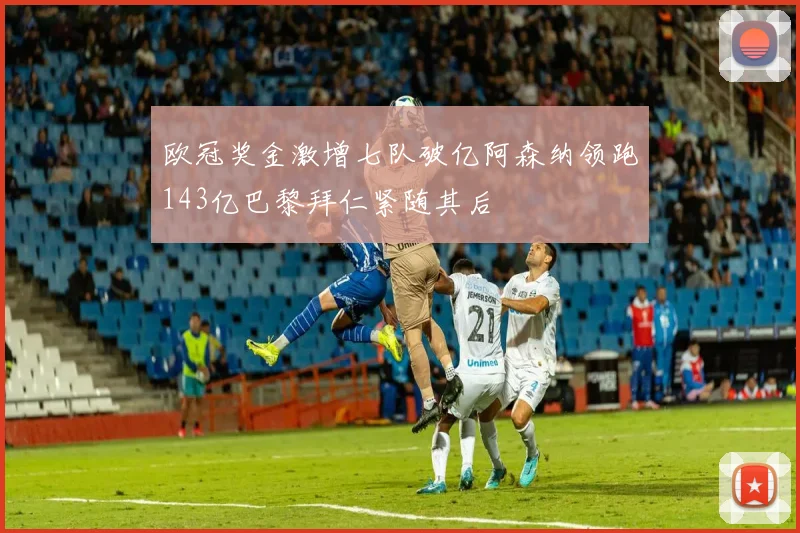 欧冠奖金激增七队破亿阿森纳领跑143亿巴黎拜仁紧随其后