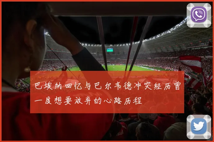 巴埃纳回忆与巴尔韦德冲突经历曾一度想要放弃的心路历程