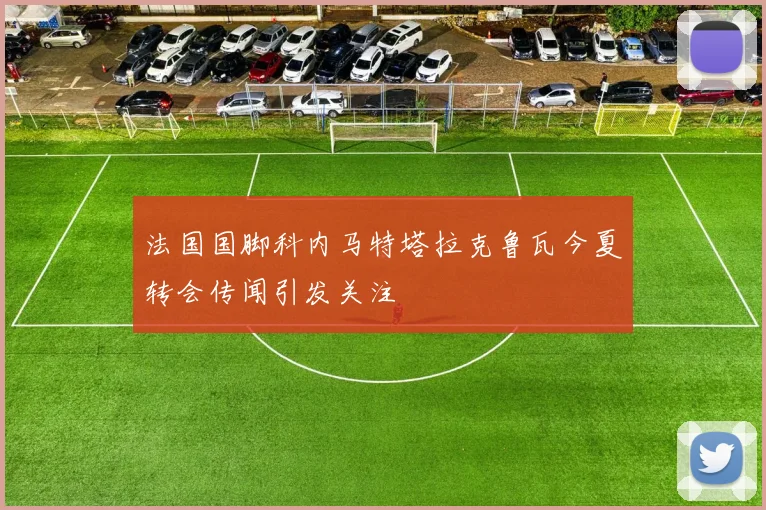 法国国脚科内马特塔拉克鲁瓦今夏转会传闻引发关注