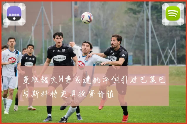 曼联错失M费或遭批评但引进巴莱巴与斯科特更具投资价值