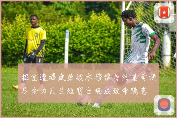 掘金遭遇疲劳战术穆雷与约基奇拼尽全力瓦兰短暂出场成致命隐患