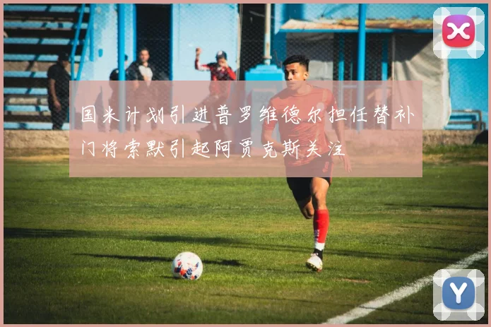 国米计划引进普罗维德尔担任替补门将索默引起阿贾克斯关注