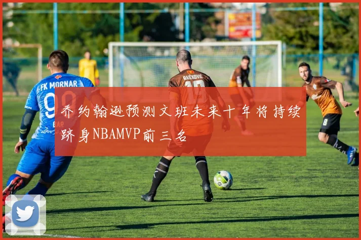 乔约翰逊预测文班未来十年将持续跻身NBAMVP前三名