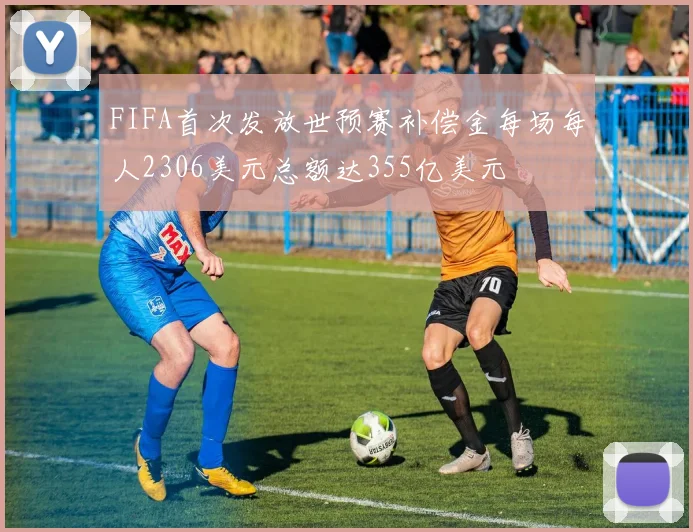 FIFA首次发放世预赛补偿金每场每人2306美元总额达355亿美元