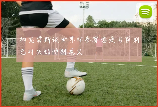 约克雷斯谈世界杯参赛感受与萨利巴对决的特别意义